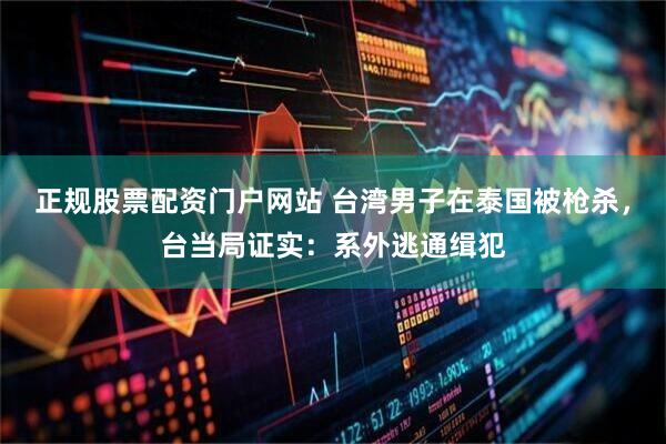 正规股票配资门户网站 台湾男子在泰国被枪杀，台当局证实：系外逃通缉犯