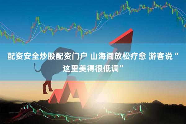 配资安全炒股配资门户 山海间放松疗愈 游客说“这里美得很低调”