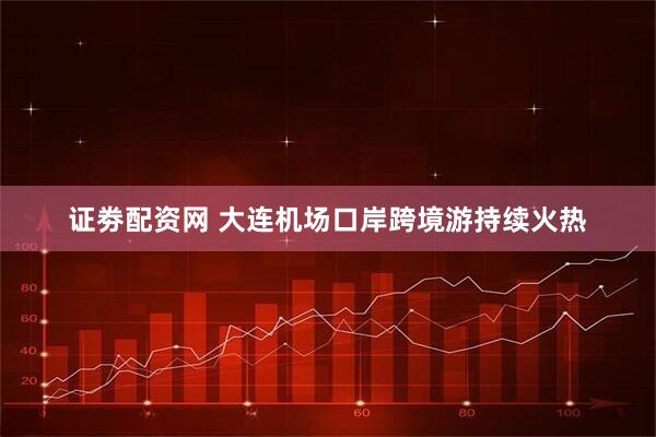 证劵配资网 大连机场口岸跨境游持续火热
