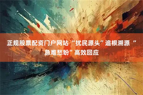 正规股票配资门户网站 “扰民源头”追根溯源 “急难愁盼”高效回应