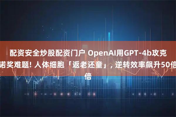 配资安全炒股配资门户 OpenAI用GPT-4b攻克诺奖难题! 人体细胞「返老还童」, 逆转效率飙升50倍