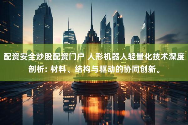 配资安全炒股配资门户 人形机器人轻量化技术深度剖析: 材料、结构与驱动的协同创新。