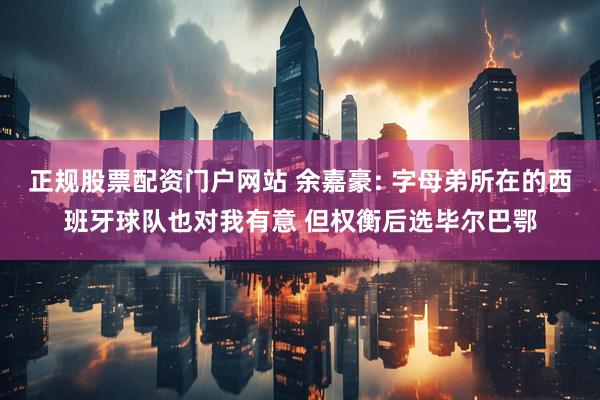 正规股票配资门户网站 余嘉豪: 字母弟所在的西班牙球队也对我有意 但权衡后选毕尔巴鄂