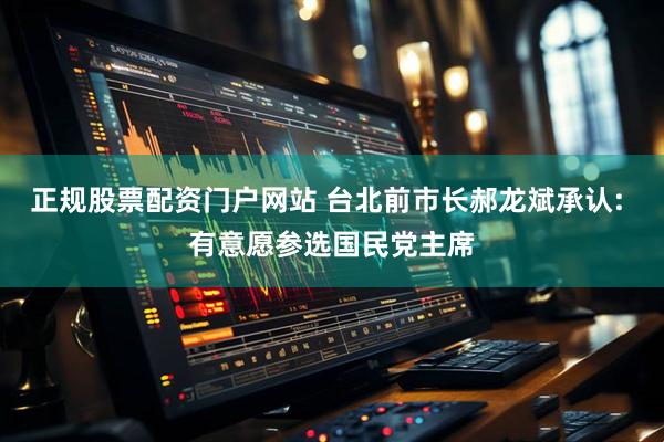 正规股票配资门户网站 台北前市长郝龙斌承认: 有意愿参选国民党主席