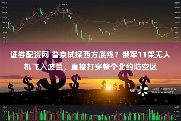 证劵配资网 普京试探西方底线？俄军11架无人机飞入波兰，直接打穿整个北约防空区