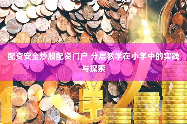 配资安全炒股配资门户 分层教学在小学中的实践与探索