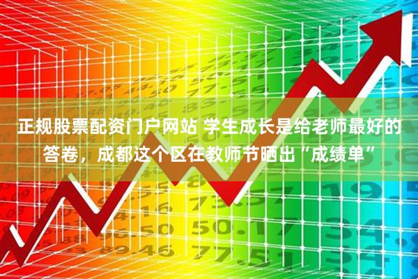 正规股票配资门户网站 学生成长是给老师最好的答卷，成都这个区在教师节晒出“成绩单”