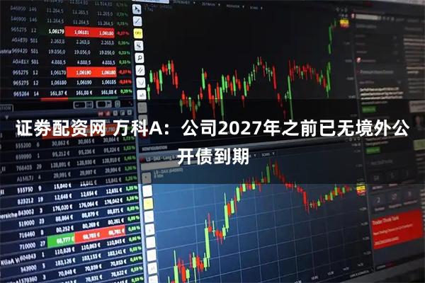 证劵配资网 万科A：公司2027年之前已无境外公开债到期