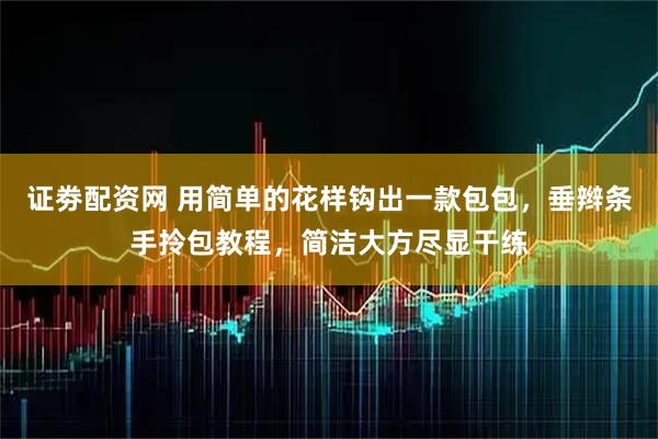 证劵配资网 用简单的花样钩出一款包包，垂辫条手拎包教程，简洁大方尽显干练