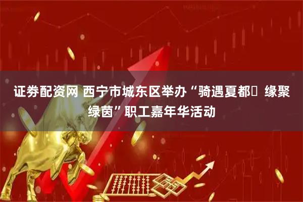 证劵配资网 西宁市城东区举办“骑遇夏都・缘聚绿茵”职工嘉年华活动
