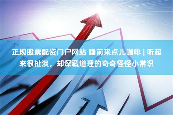 正规股票配资门户网站 睡前来点儿咖啡 | 听起来很扯淡，却深藏道理的奇奇怪怪小常识