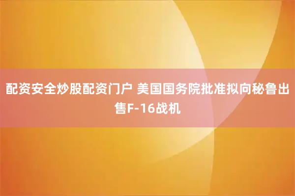 配资安全炒股配资门户 美国国务院批准拟向秘鲁出售F-16战机