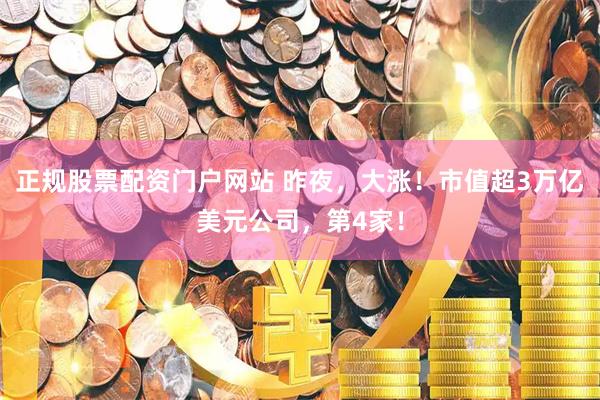 正规股票配资门户网站 昨夜，大涨！市值超3万亿美元公司，第4家！