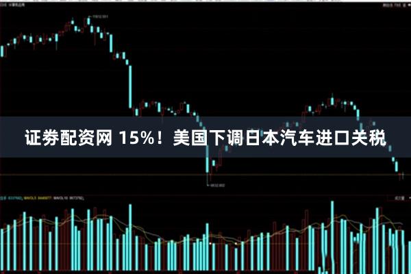 证劵配资网 15%！美国下调日本汽车进口关税