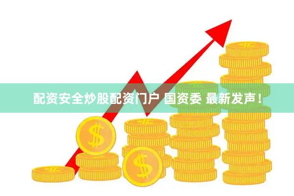 配资安全炒股配资门户 国资委 最新发声！