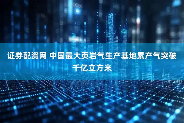 证劵配资网 中国最大页岩气生产基地累产气突破千亿立方米