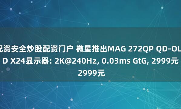配资安全炒股配资门户 微星推出MAG 272QP QD-OLED X24显示器: 2K@240Hz, 0.03ms GtG, 2999元