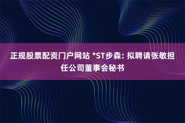 正规股票配资门户网站 *ST步森: 拟聘请张敏担任公司董事会秘书