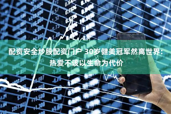 配资安全炒股配资门户 30岁健美冠军然离世界: 热爱不该以生命为代价