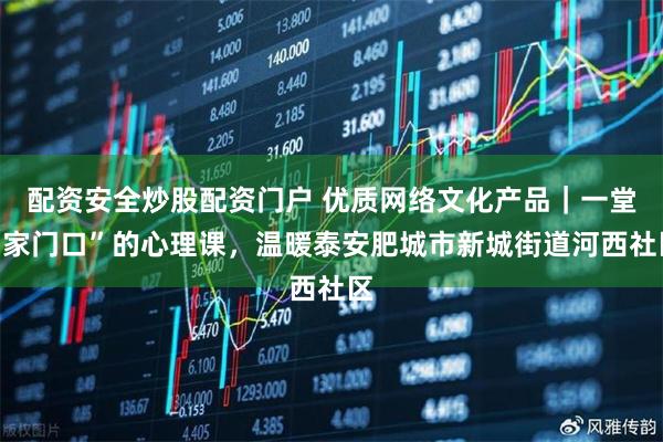 配资安全炒股配资门户 优质网络文化产品｜一堂“家门口”的心理课，温暖泰安肥城市新城街道河西社区