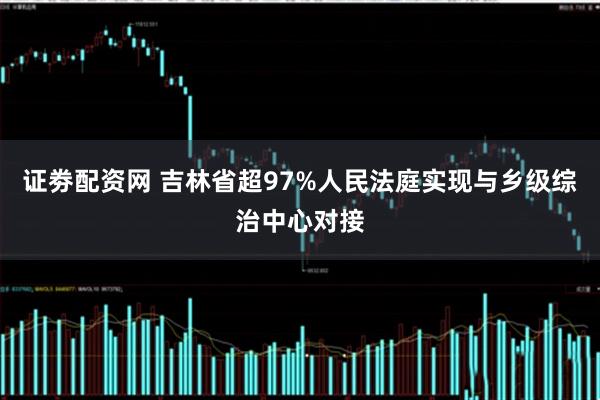 证劵配资网 吉林省超97%人民法庭实现与乡级综治中心对接