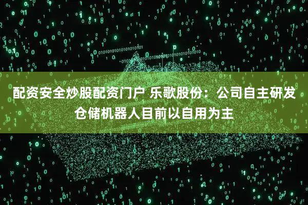 配资安全炒股配资门户 乐歌股份：公司自主研发仓储机器人目前以自用为主