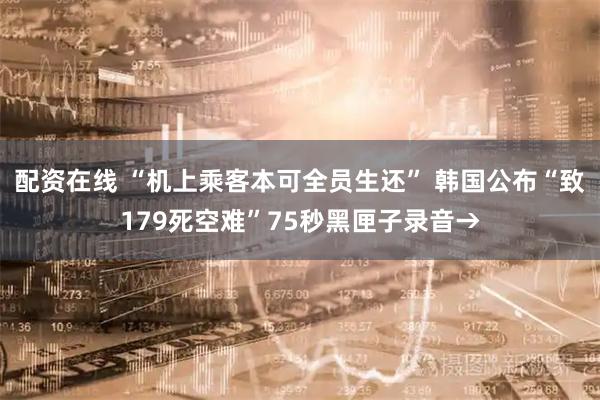 配资在线 “机上乘客本可全员生还” 韩国公布“致179死空难”75秒黑匣子录音→