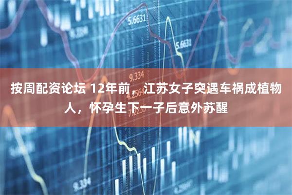 按周配资论坛 12年前，江苏女子突遇车祸成植物人，怀孕生下一子后意外苏醒